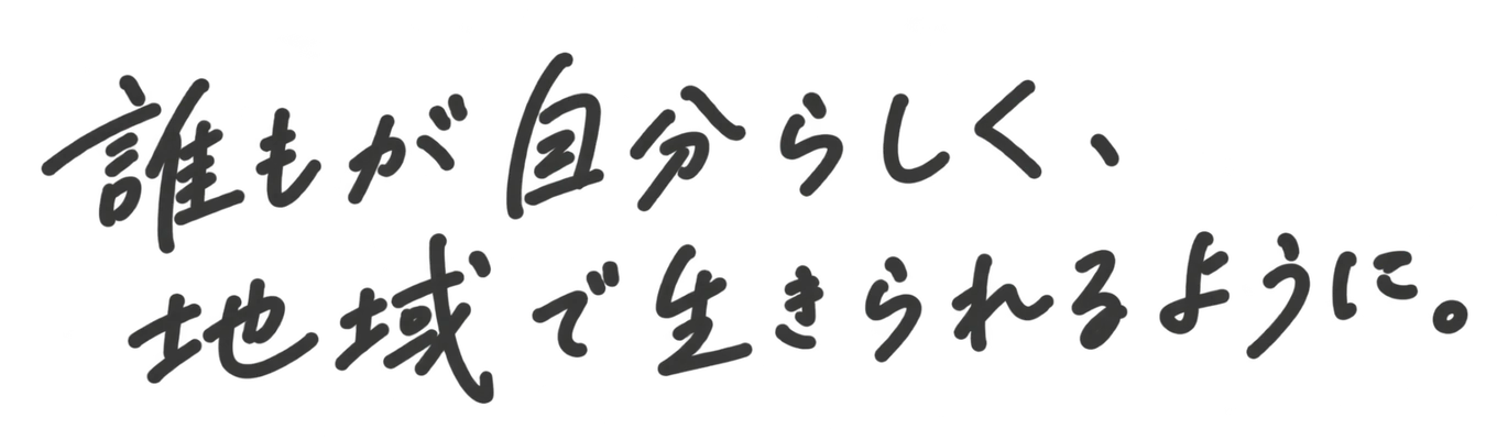 誰もが自分らしく、地域で生きられるように。